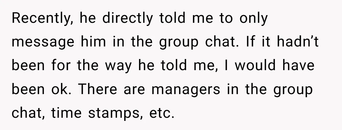 Recently, he directly told me to only message him in the group chat. If it hadn’t been for the way he told me, I would have been ok. There are...
