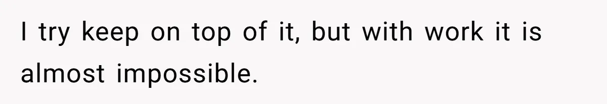 I try keep on top of it, but with work it is almost impossible.