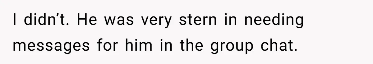 I didn’t. He was very stern in needing messages for him in the group chat.