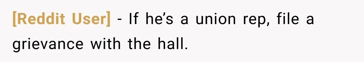 [Reddit User] − If he’s a union rep, file a grievance with the hall.