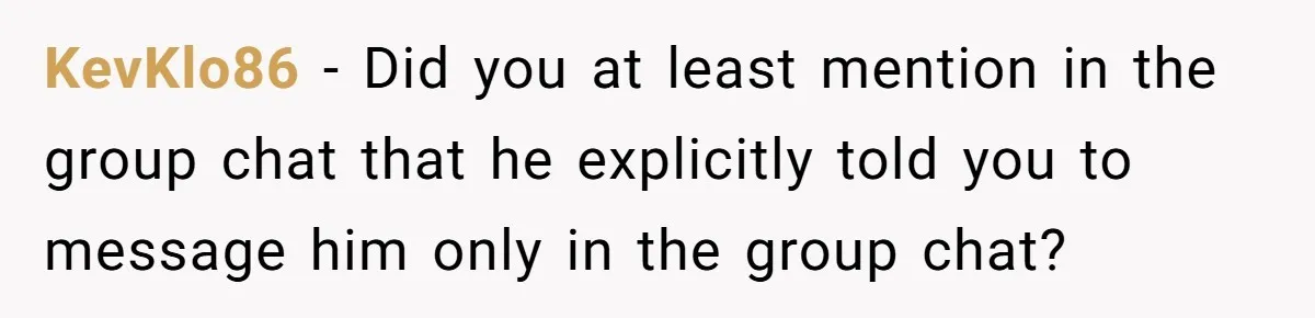 KevKlo86 − Did you at least mention in the group chat that he explicitly told you to message him only in the group chat?