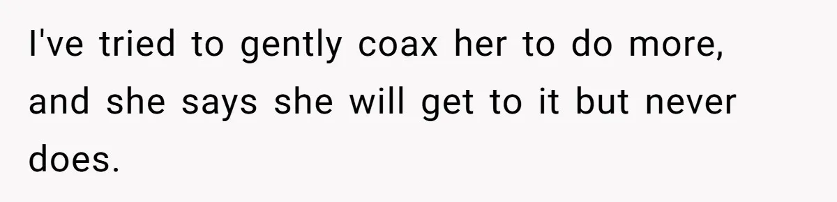 I've tried to gently coax her to do more, and she says she will get to it but never does.