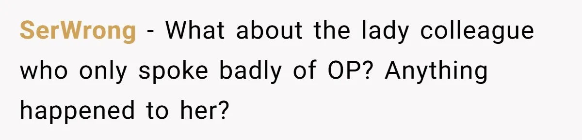 SerWrong − What about the lady colleague who only spoke badly of OP? Anything happened to her?