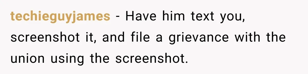 techieguyjames − Have him text you, screenshot it, and file a grievance with the union using the screenshot.