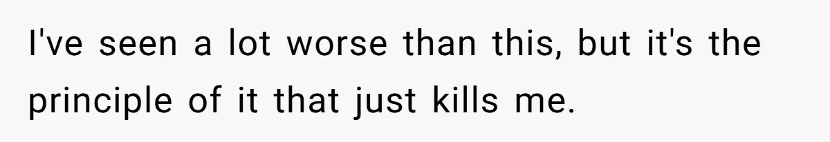 I've seen a lot worse than this, but it's the principle of it that just kills me.