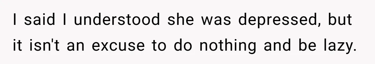 I said I understood she was depressed, but it isn't an excuse to do nothing and be lazy.