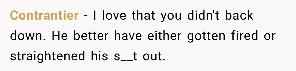 Contrantier − I love that you didn't back down. He better have either gotten fired or straightened his s__t out.
