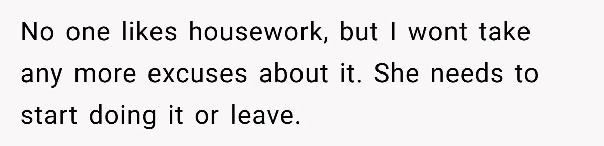 No one likes housework, but I wont take any more excuses about it. She needs to start doing it or leave.