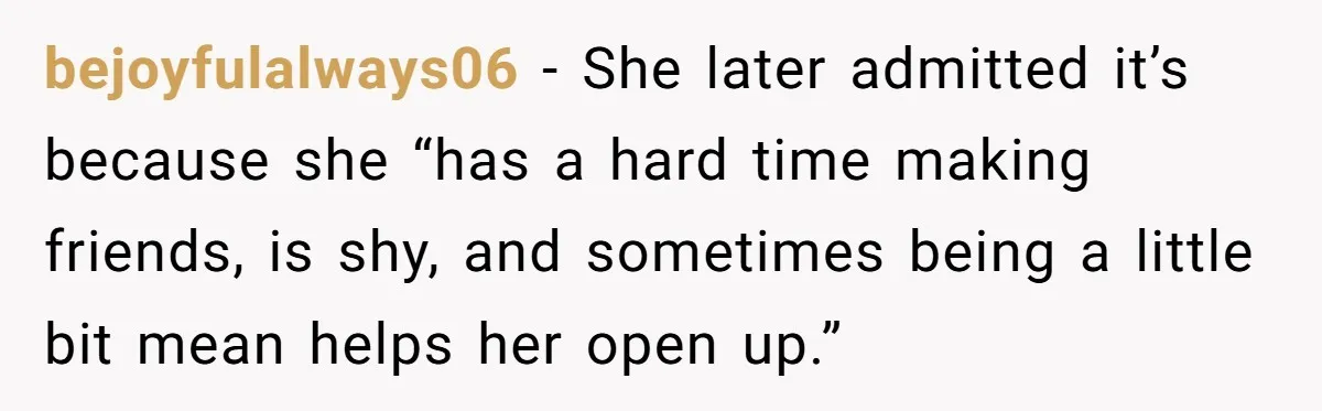 bejoyfulalways06 − She later admitted it’s because she “has a hard time making friends, is shy, and sometimes being a little bit mean helps her open up.”