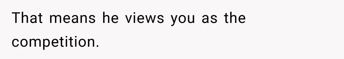 That means he views you as the competition.