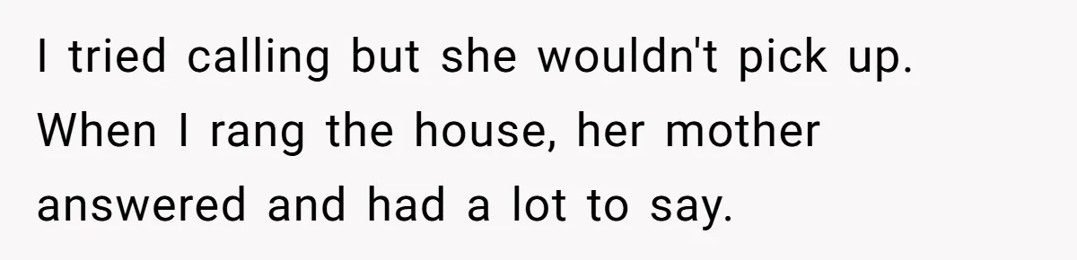 I tried calling but she wouldn't pick up. When I rang the house, her mother answered and had a lot to say.