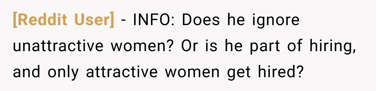 [Reddit User] − INFO: Does he ignore unattractive women? Or is he part of hiring, and only attractive women get hired?
