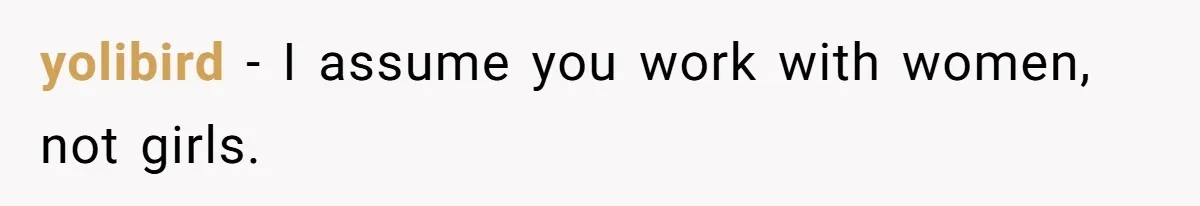 yolibird − I assume you work with women, not girls.