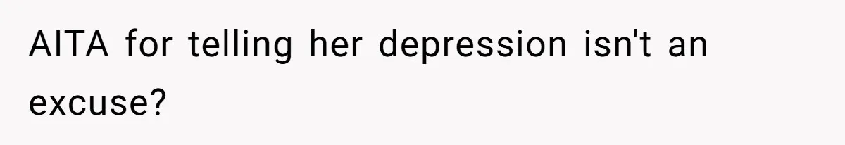 AITA for telling her depression isn't an excuse?