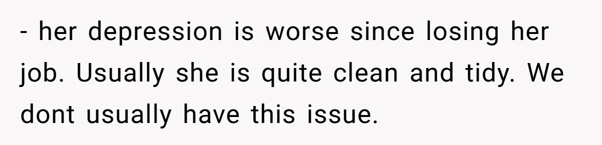 - her depression is worse since losing her job. Usually she is quite clean and tidy. We dont usually have this issue.