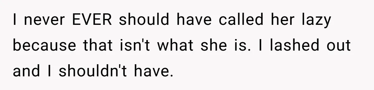 I never EVER should have called her lazy because that isn't what she is. I lashed out and I shouldn't have.