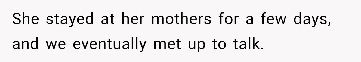 She stayed at her mothers for a few days, and we eventually met up to talk.