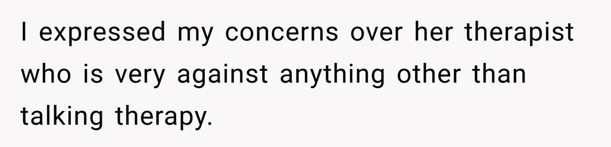 I expressed my concerns over her therapist who is very against anything other than talking therapy.