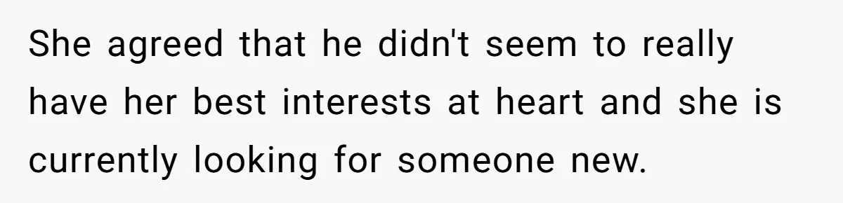 She agreed that he didn't seem to really have her best interests at heart and she is currently looking for someone new.
