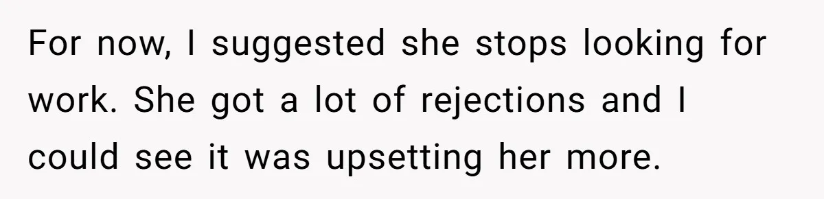 For now, I suggested she stops looking for work. She got a lot of rejections and I could see it was upsetting her more.