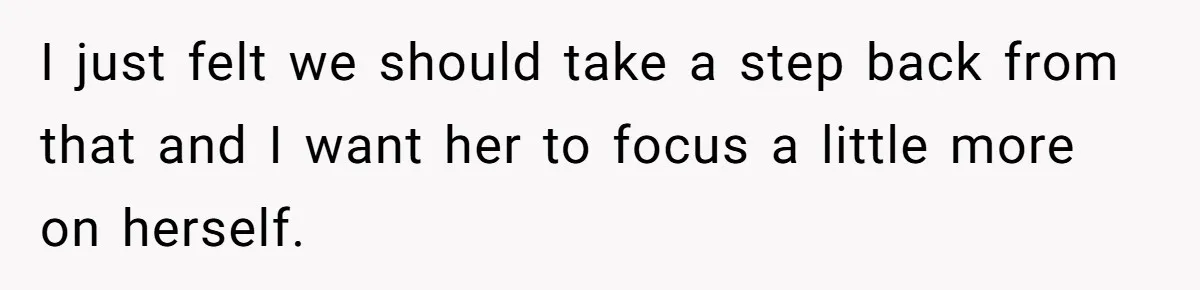 I just felt we should take a step back from that and I want her to focus a little more on herself.