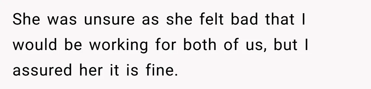 She was unsure as she felt bad that I would be working for both of us, but I assured her it is fine.