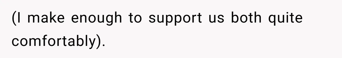 (I make enough to support us both quite comfortably).