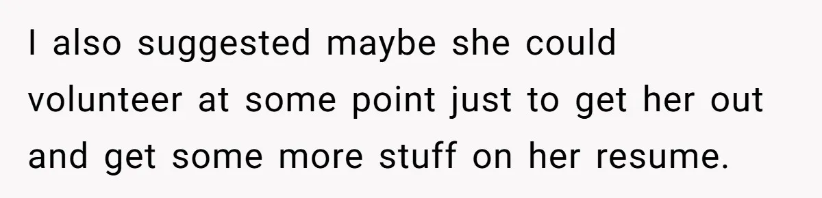 I also suggested maybe she could volunteer at some point just to get her out and get some more stuff on her resume.