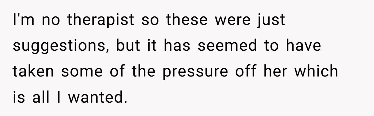 I'm no therapist so these were just suggestions, but it has seemed to have taken some of the pressure off her which is all I wanted.
