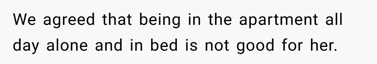 We agreed that being in the apartment all day alone and in bed is not good for her.