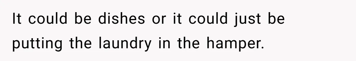 It could be dishes or it could just be putting the laundry in the hamper.