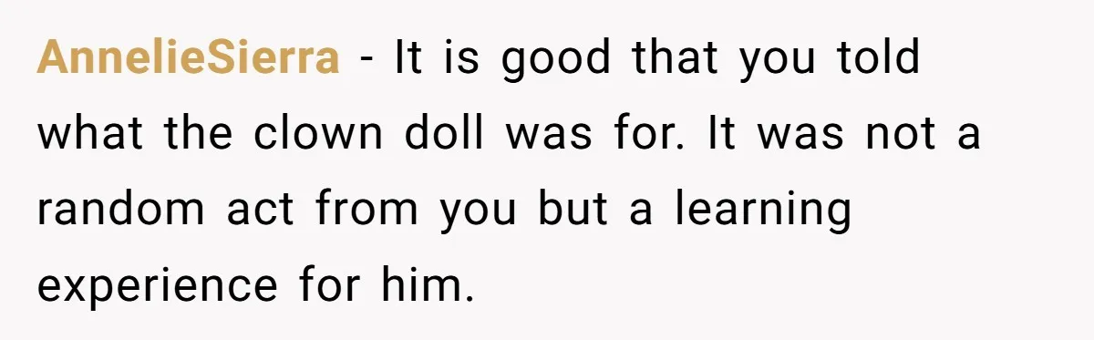 AnnelieSierra − It is good that you told what the clown doll was for. It was not a random act from you but a learning experience for him.