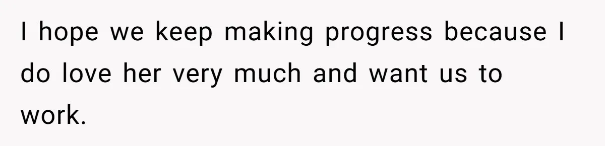 I hope we keep making progress because I do love her very much and want us to work.