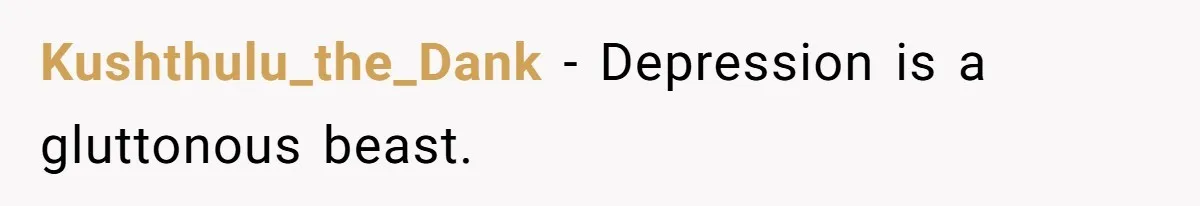 Kushthulu_the_Dank − Depression is a gluttonous beast.