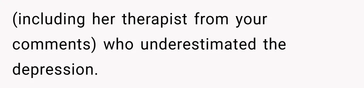 (including her therapist from your comments) who underestimated the depression.