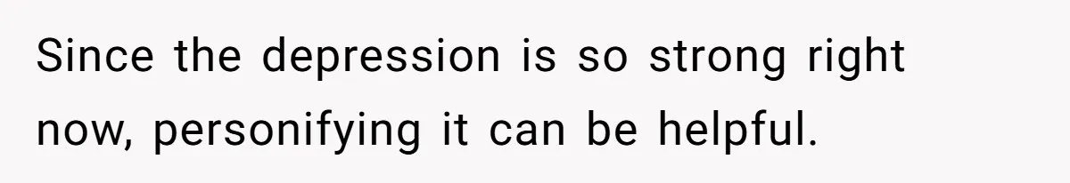Since the depression is so strong right now, personifying it can be helpful.