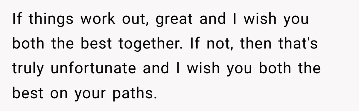 If things work out, great and I wish you both the best together. If not, then that's truly unfortunate and I wish you both the best on your paths.
