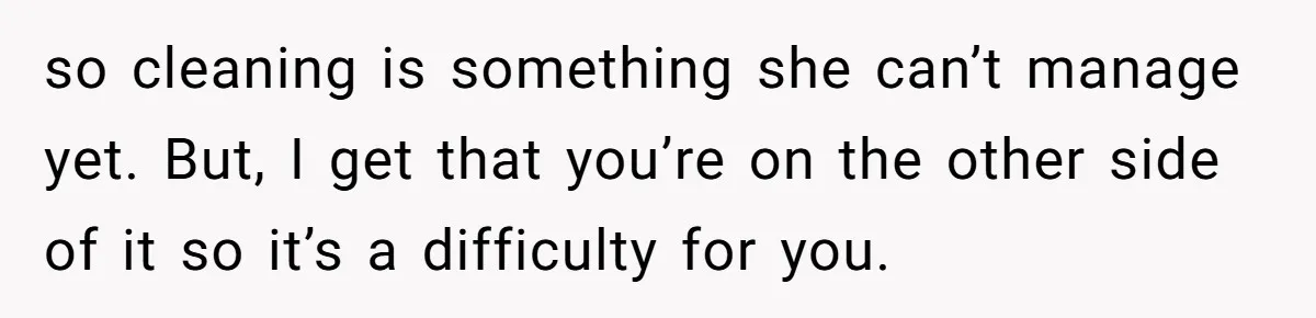 so cleaning is something she can’t manage yet. But, I get that you’re on the other side of it so it’s a difficulty for you.