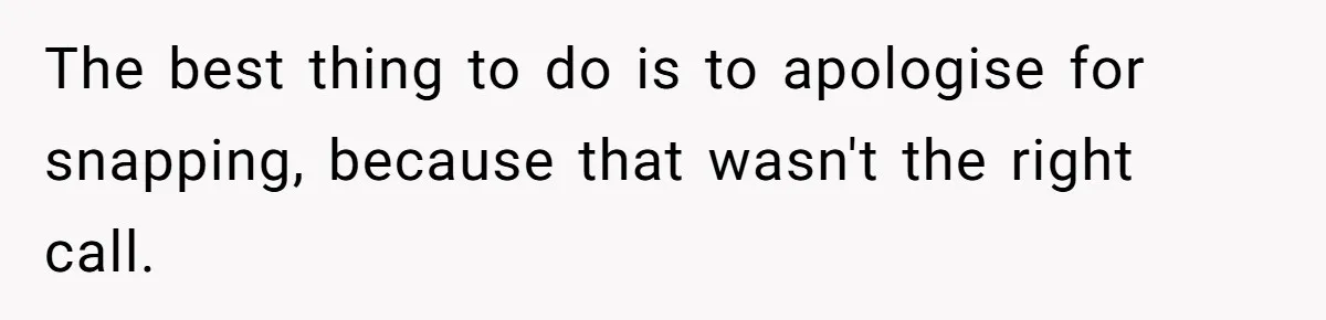 The best thing to do is to apologise for snapping, because that wasn't the right call.