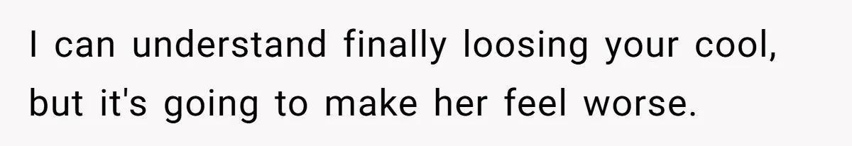 I can understand finally loosing your cool, but it's going to make her feel worse.