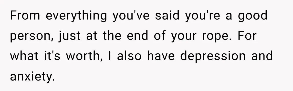 From everything you've said you're a good person, just at the end of your rope. For what it's worth, I also have depression and anxiety.