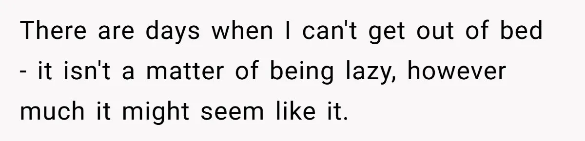 There are days when I can't get out of bed - it isn't a matter of being lazy, however much it might seem like it.