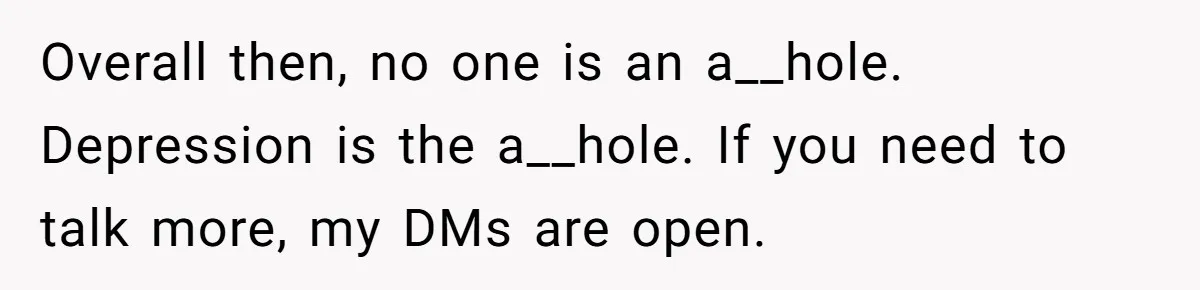 Overall then, no one is an a__hole. Depression is the a__hole. If you need to talk more, my DMs are open.