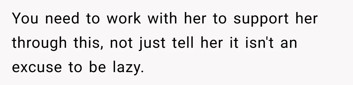 You need to work with her to support her through this, not just tell her it isn't an excuse to be lazy.