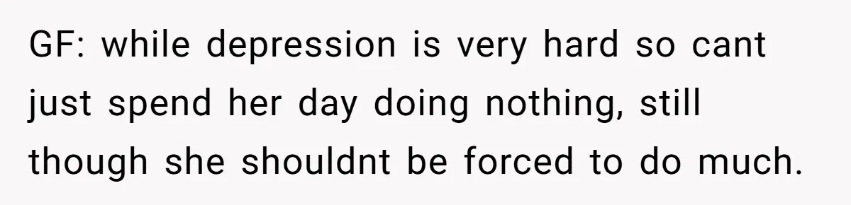 GF: while depression is very hard so cant just spend her day doing nothing, still though she shouldnt be forced to do much.