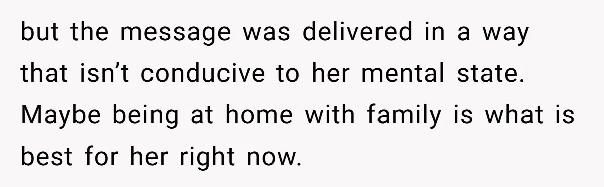 but the message was delivered in a way that isn’t conducive to her mental state. Maybe being at home with family is what is best for her right now.
