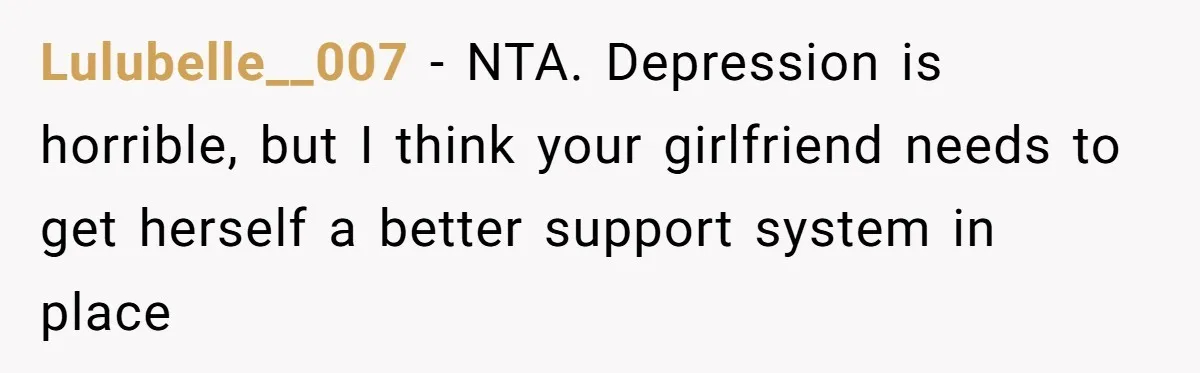 Lulubelle__007 − NTA. Depression is horrible, but I think your girlfriend needs to get herself a better support system in place