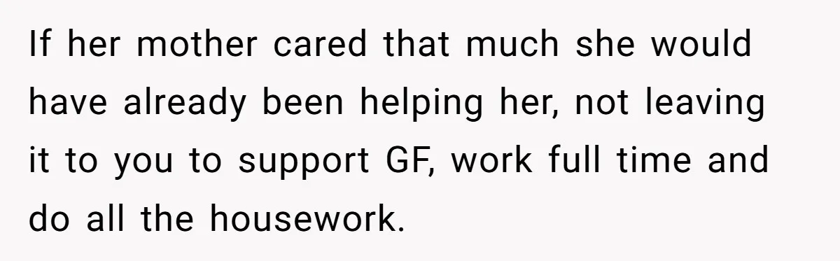 If her mother cared that much she would have already been helping her, not leaving it to you to support GF, work full time and do all the housework.