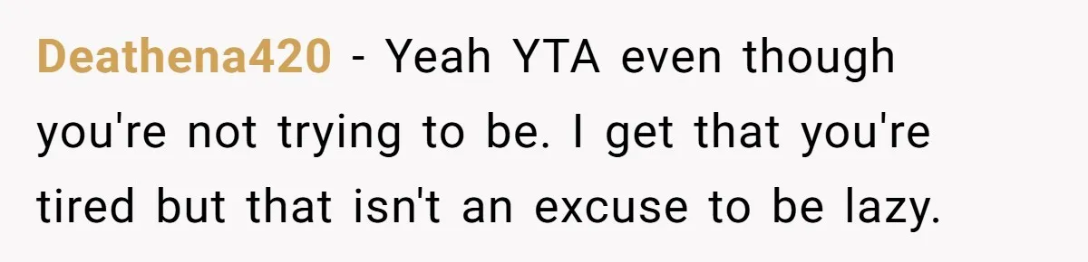 Deathena420 − Yeah YTA even though you're not trying to be. I get that you're tired but that isn't an excuse to be lazy.
