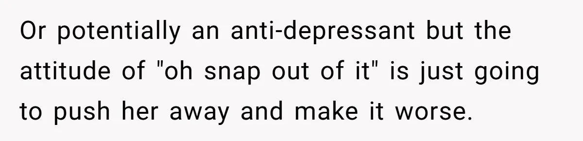 Or potentially an anti-depressant but the attitude of "oh snap out of it" is just going to push her away and make it worse.